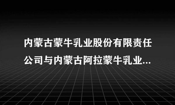 内蒙古蒙牛乳业股份有限责任公司与内蒙古阿拉蒙牛乳业有限责任公司有何区别？
