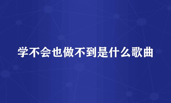 学不会也做不到是什么歌曲