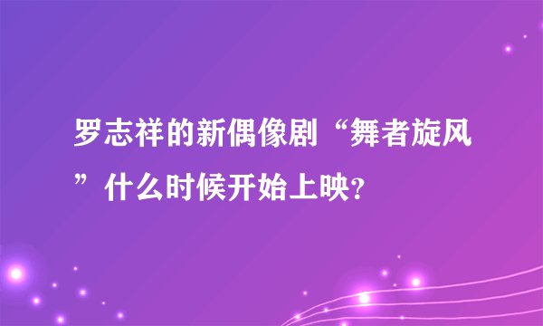罗志祥的新偶像剧“舞者旋风”什么时候开始上映？