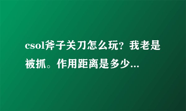 csol斧子关刀怎么玩？我老是被抓。作用距离是多少？我不卡BUG，也不卖，我是老玩家