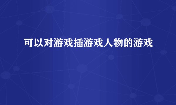 可以对游戏插游戏人物的游戏