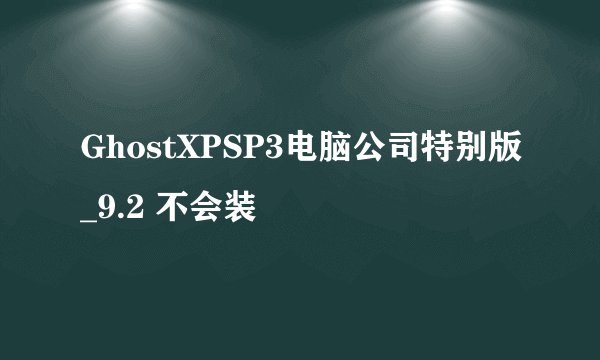 GhostXPSP3电脑公司特别版_9.2 不会装