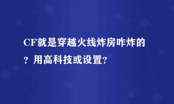 CF就是穿越火线炸房咋炸的？用高科技或设置？