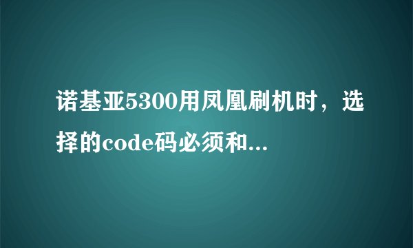 诺基亚5300用凤凰刷机时，选择的code码必须和手机的code对应相同吗