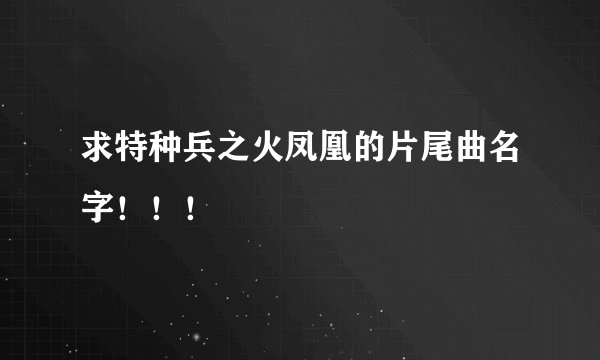 求特种兵之火凤凰的片尾曲名字！！！