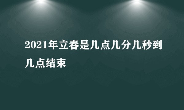 2021年立春是几点几分几秒到几点结束