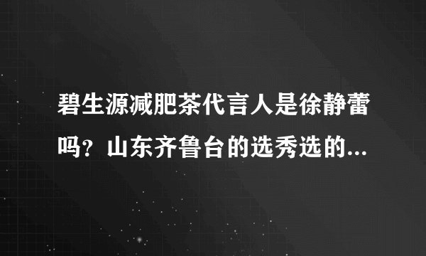 碧生源减肥茶代言人是徐静蕾吗？山东齐鲁台的选秀选的是什么代言？