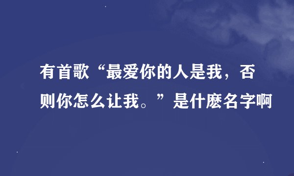 有首歌“最爱你的人是我，否则你怎么让我。”是什麽名字啊