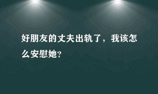 好朋友的丈夫出轨了，我该怎么安慰她？