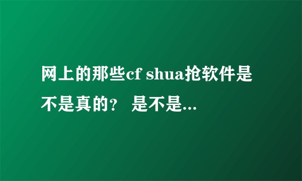网上的那些cf shua抢软件是不是真的？ 是不是可不可以真的shua得出来？ 淘宝上卖的那