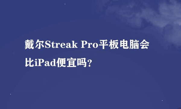 戴尔Streak Pro平板电脑会比iPad便宜吗？