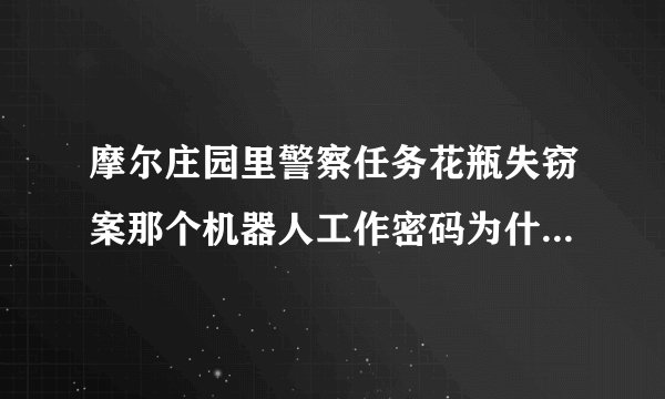摩尔庄园里警察任务花瓶失窃案那个机器人工作密码为什么输不进去？