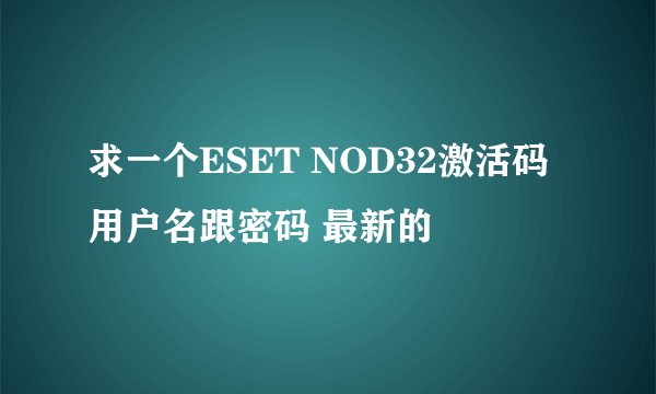 求一个ESET NOD32激活码 用户名跟密码 最新的