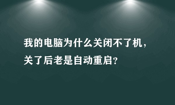 我的电脑为什么关闭不了机，关了后老是自动重启？