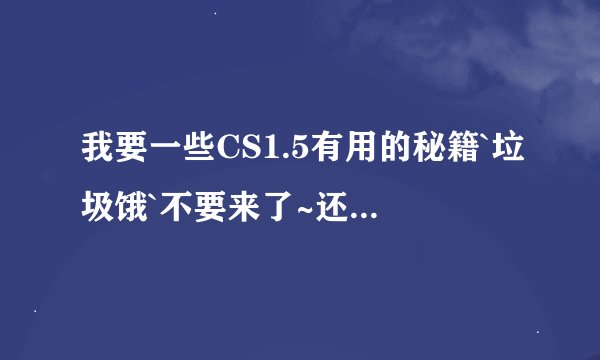 我要一些CS1.5有用的秘籍`垃圾饿`不要来了~还有没用的`谢谢各位朋友了`