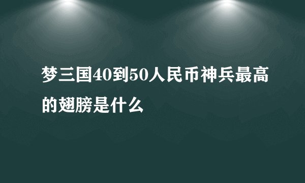 梦三国40到50人民币神兵最高的翅膀是什么