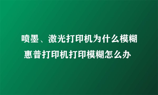 喷墨、激光打印机为什么模糊 惠普打印机打印模糊怎么办