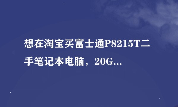 想在淘宝买富士通P8215T二手笔记本电脑，20G硬盘1G内存大件一年质保675元钱，我只用来上网看电视的可以买吗