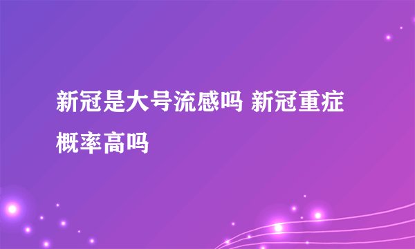 新冠是大号流感吗 新冠重症概率高吗