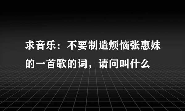 求音乐：不要制造烦恼张惠妹的一首歌的词，请问叫什么