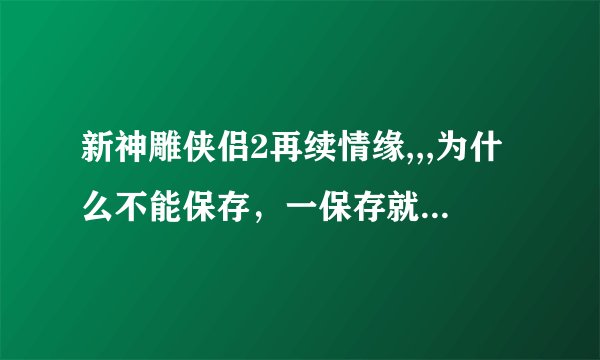 新神雕侠侣2再续情缘,,,为什么不能保存，一保存就会出现内存错误
