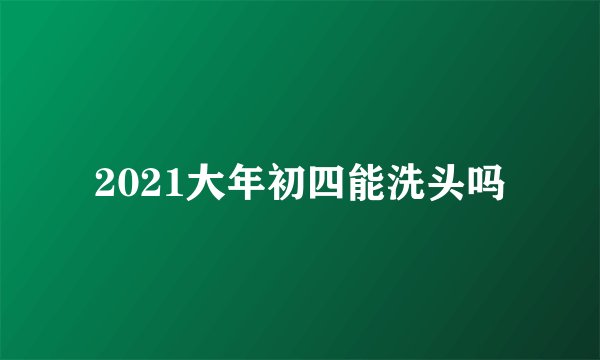 2021大年初四能洗头吗
