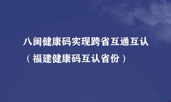 八闽健康码实现跨省互通互认（福建健康码互认省份）