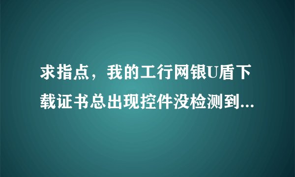 求指点，我的工行网银U盾下载证书总出现控件没检测到U盾什么意思啊，高人指点...
