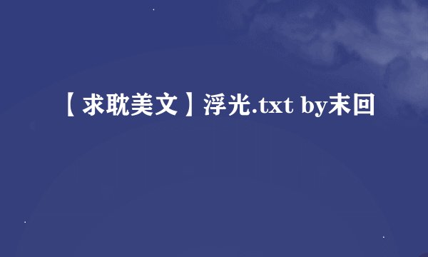 【求耽美文】浮光.txt by末回