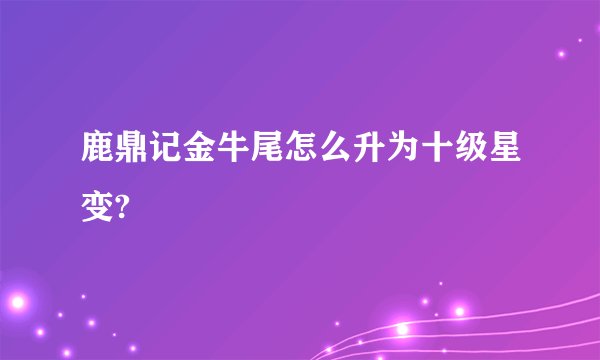 鹿鼎记金牛尾怎么升为十级星变?