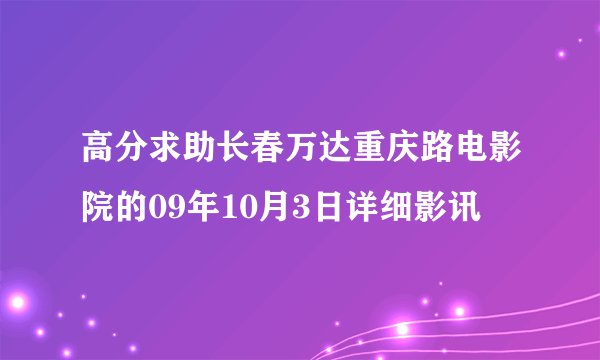 高分求助长春万达重庆路电影院的09年10月3日详细影讯