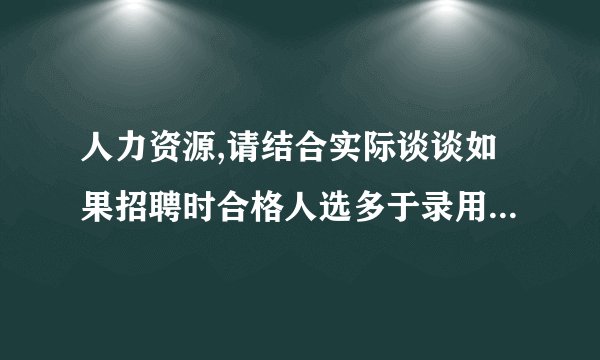 人力资源,请结合实际谈谈如果招聘时合格人选多于录用人数你打算如何处理