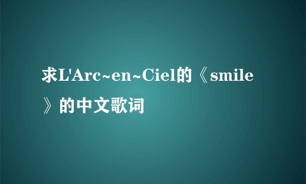 求L'Arc~en~Ciel的《smile》的中文歌词