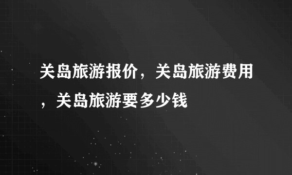 关岛旅游报价，关岛旅游费用，关岛旅游要多少钱