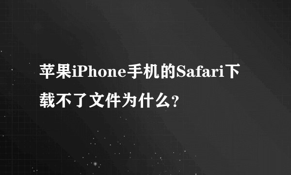 苹果iPhone手机的Safari下载不了文件为什么？