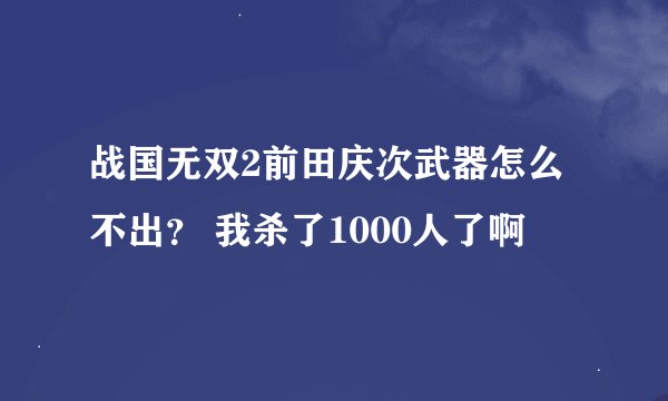 战国无双2前田庆次武器怎么不出？ 我杀了1000人了啊