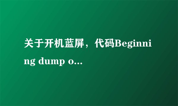 关于开机蓝屏，代码Beginning dump of physical memory Dumping physical memory to disk 。