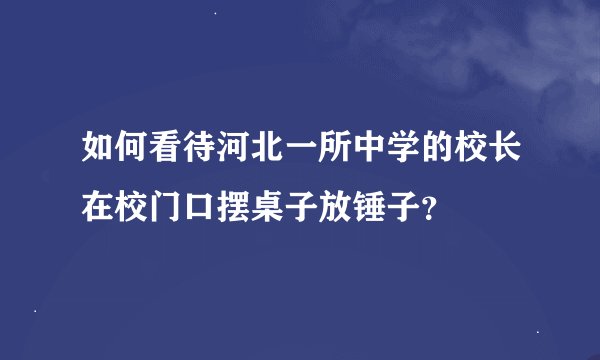 如何看待河北一所中学的校长在校门口摆桌子放锤子？