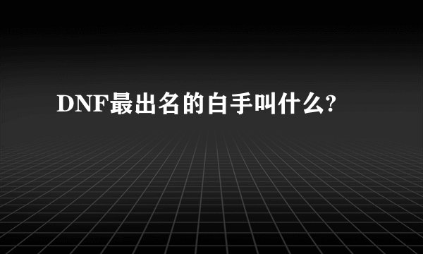 DNF最出名的白手叫什么?