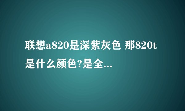 联想a820是深紫灰色 那820t是什么颜色?是全黑色吗?