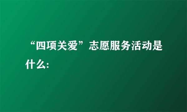 “四项关爱”志愿服务活动是什么: