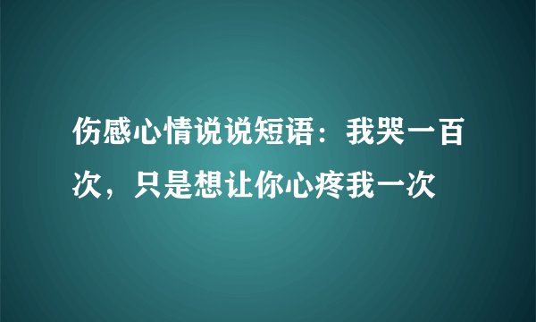 伤感心情说说短语：我哭一百次，只是想让你心疼我一次