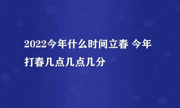2022今年什么时间立春 今年打春几点几点几分