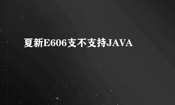 夏新E606支不支持JAVA