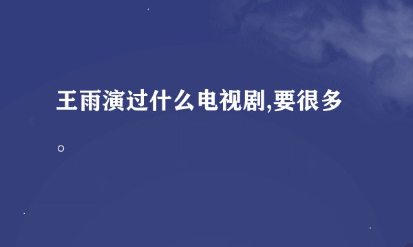 王雨演过什么电视剧,要很多。