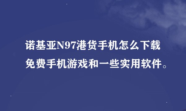 诺基亚N97港货手机怎么下载免费手机游戏和一些实用软件。