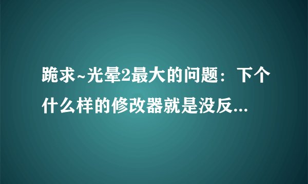 跪求~光晕2最大的问题：下个什么样的修改器就是没反应！！！