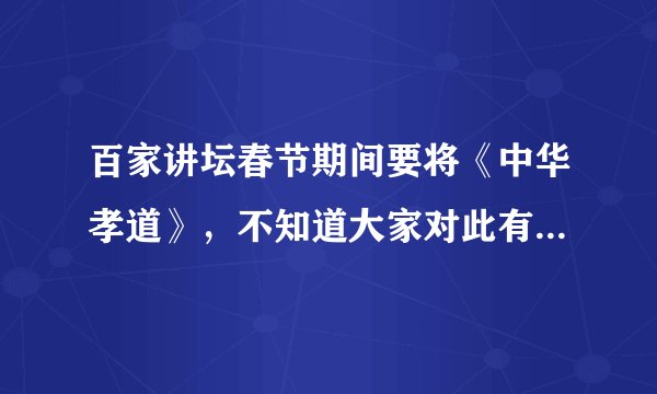 百家讲坛春节期间要将《中华孝道》，不知道大家对此有何独立的思考？春节期间讲中华孝道是否妥当。