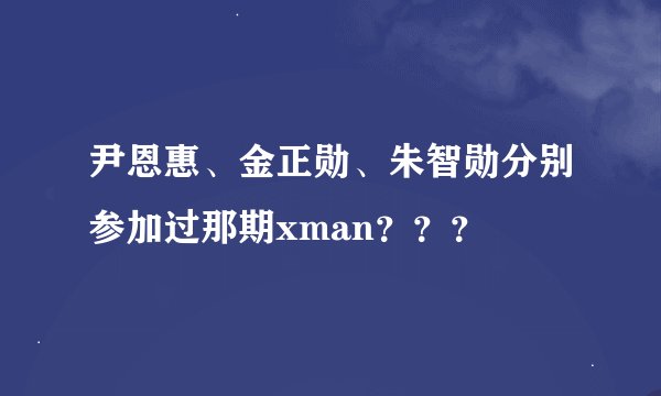 尹恩惠、金正勋、朱智勋分别参加过那期xman？？？