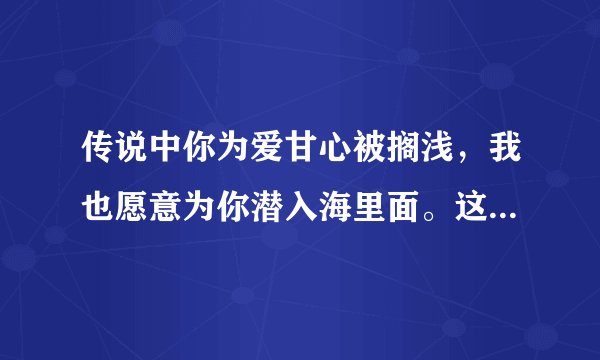 传说中你为爱甘心被搁浅，我也愿意为你潜入海里面。这，是不是太煽情了一点